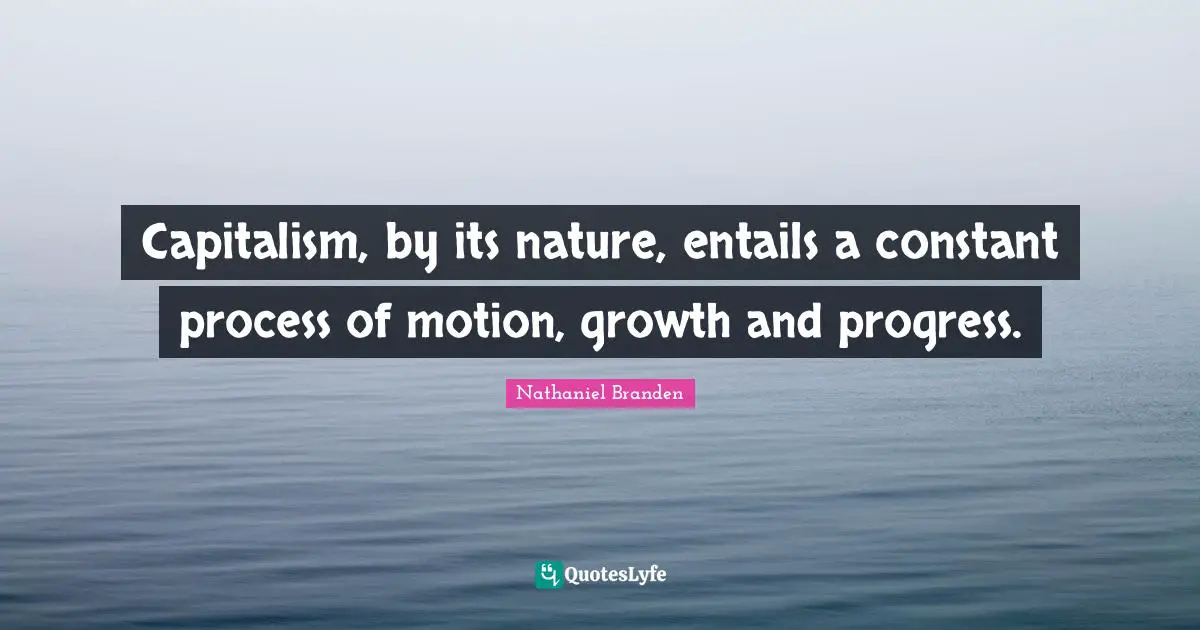Capitalism, by its nature, entails a constant process of motion, growth and progress.