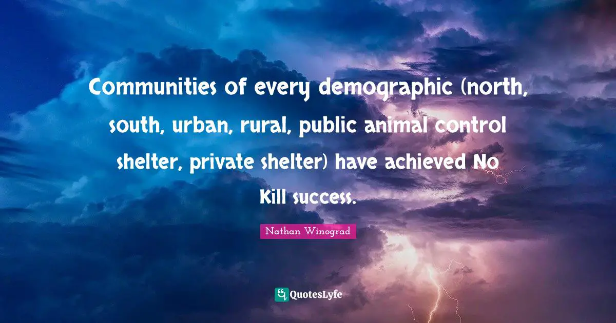 Communities of every demographic (north, south, urban, rural, public animal control shelter, private shelter) have achieved No Kill success.