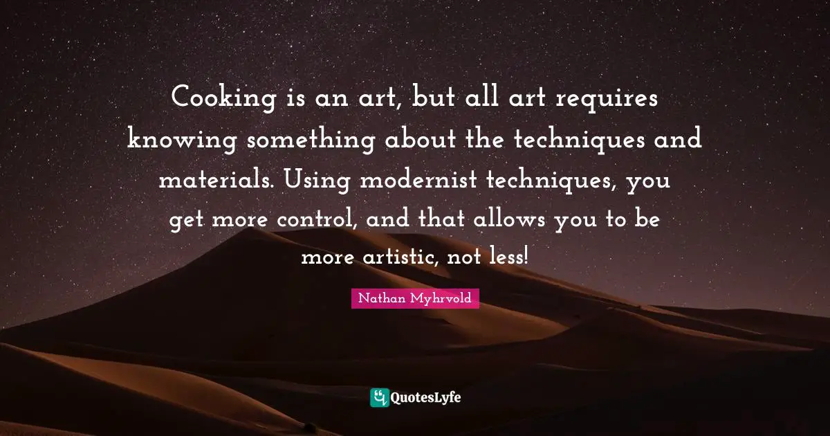 Cooking is an art, but all art requires knowing something about the techniques and materials. Using modernist techniques, you get more control, and that allows you to be more artistic, not less!