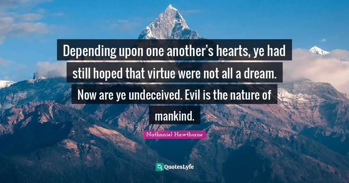 Depending upon one another's hearts, ye had still hoped that virtue were not all a dream. Now are ye undeceived. Evil is the nature of mankind.