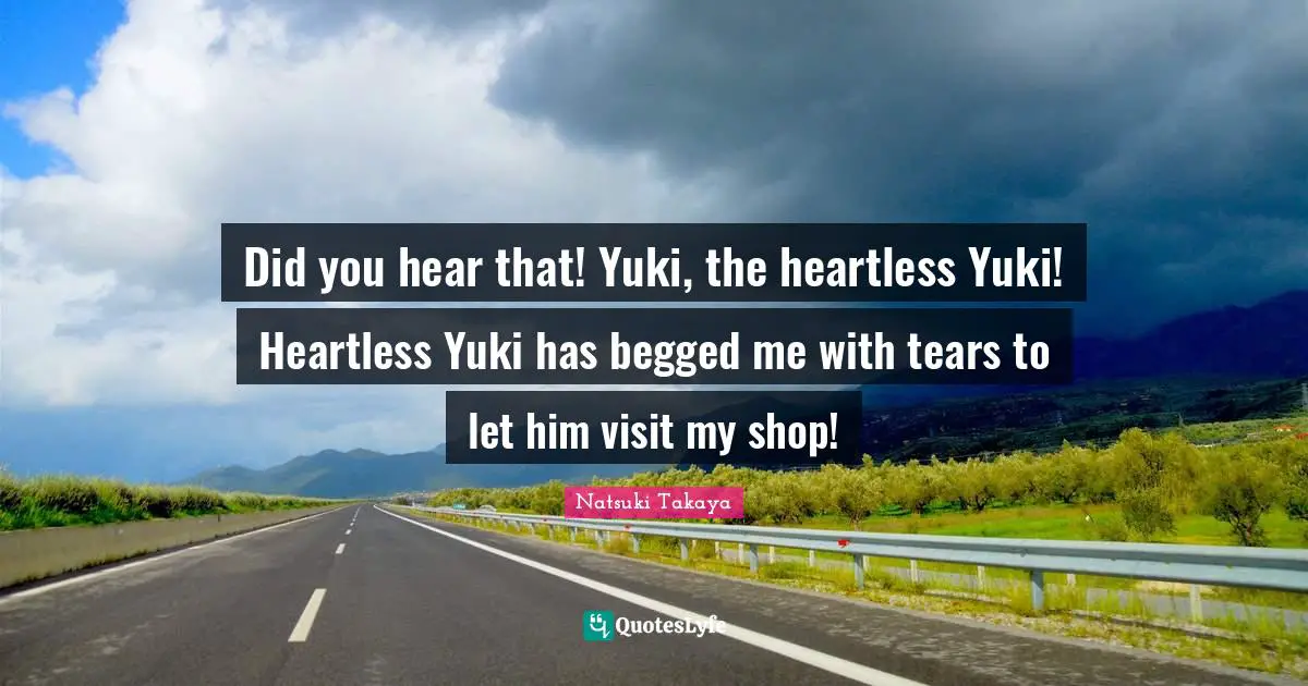 Did you hear that! Yuki, the heartless Yuki! Heartless Yuki has begged me with tears to let him visit my shop!