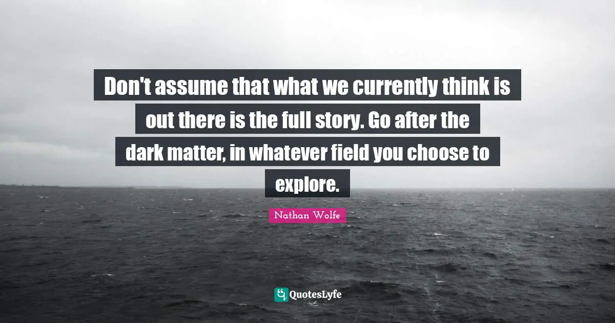 You Choose Quotes: "Don't assume that what we currently think is out there is the full story. Go after the dark matter, in whatever field you choose to explore."