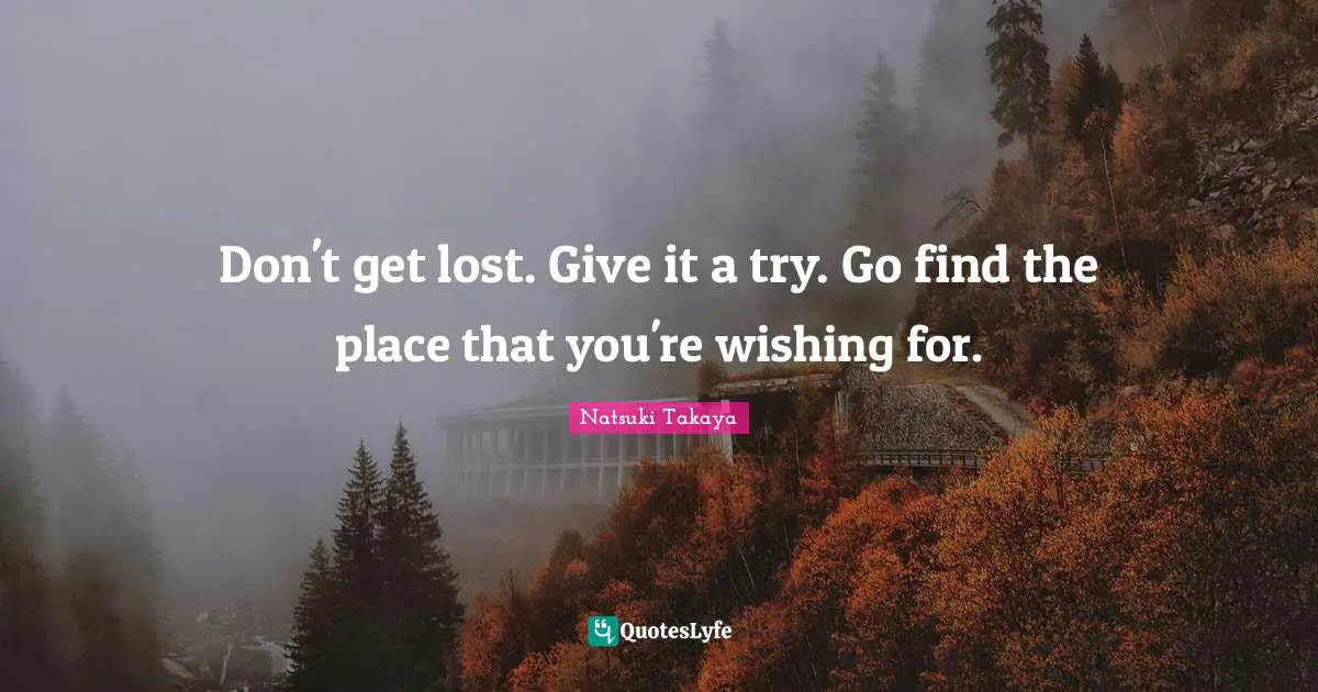 Don't get lost. Give it a try. Go find the place that you're wishing for.