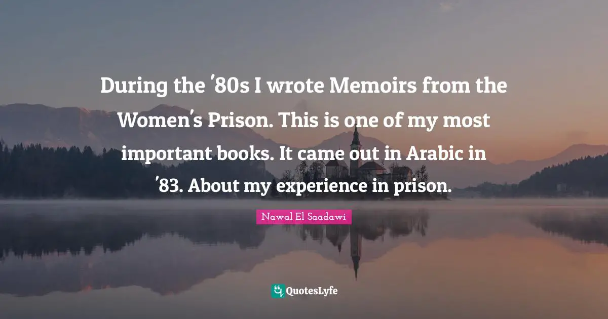 During the '80s I wrote Memoirs from the Women's Prison. This is one of my most important books. It came out in Arabic in '83. About my experience in prison.