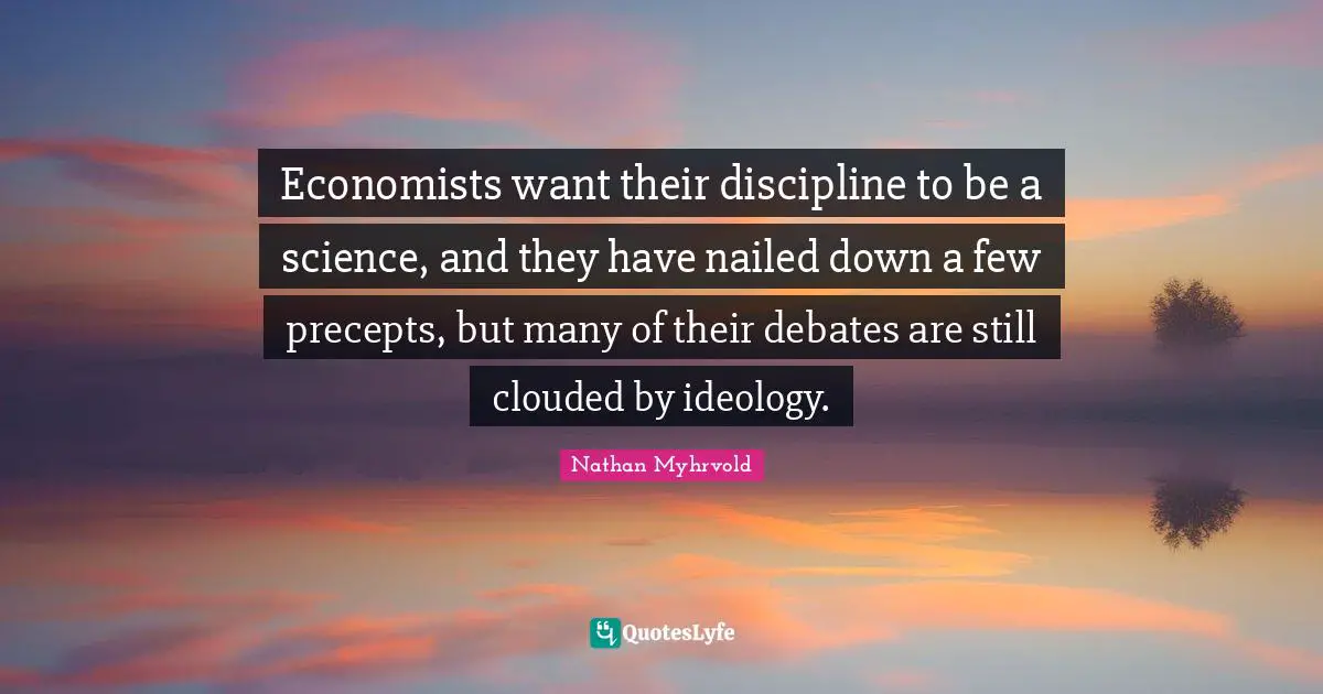 Economists want their discipline to be a science, and they have nailed down a few precepts, but many of their debates are still clouded by ideology.