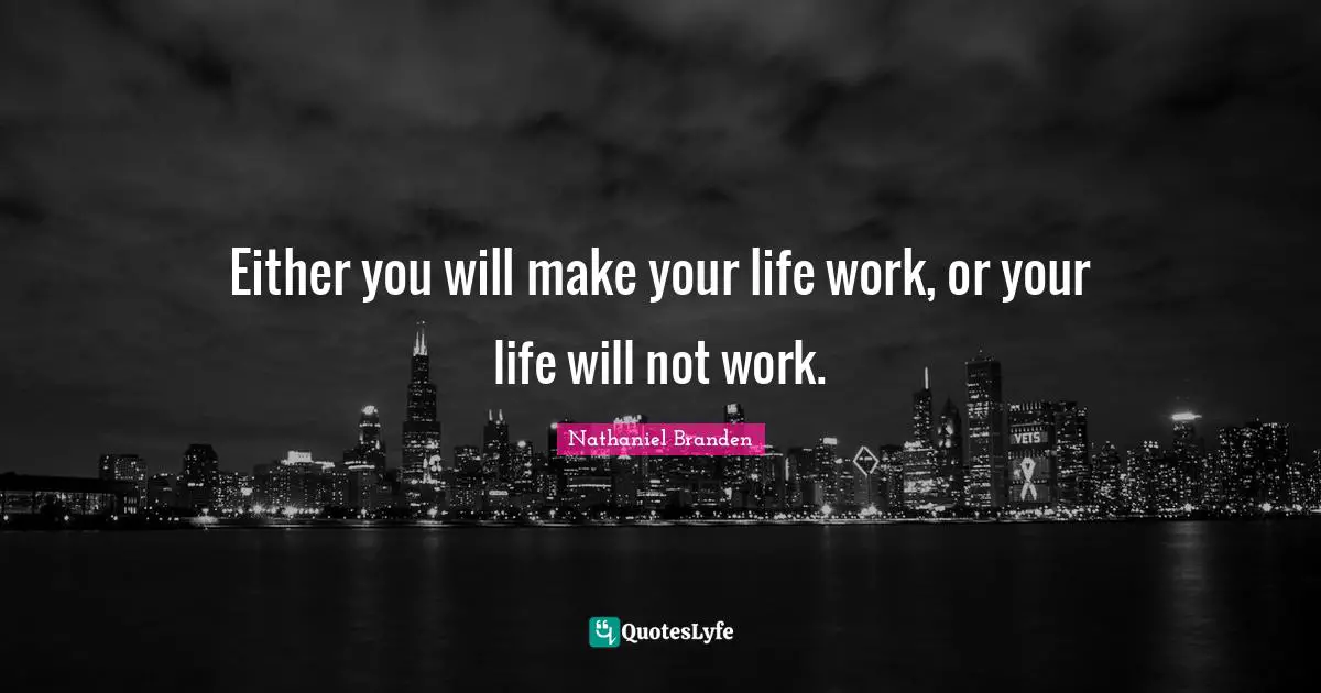 Nathaniel Branden Quotes: "Either you will make your life work, or your life will not work."