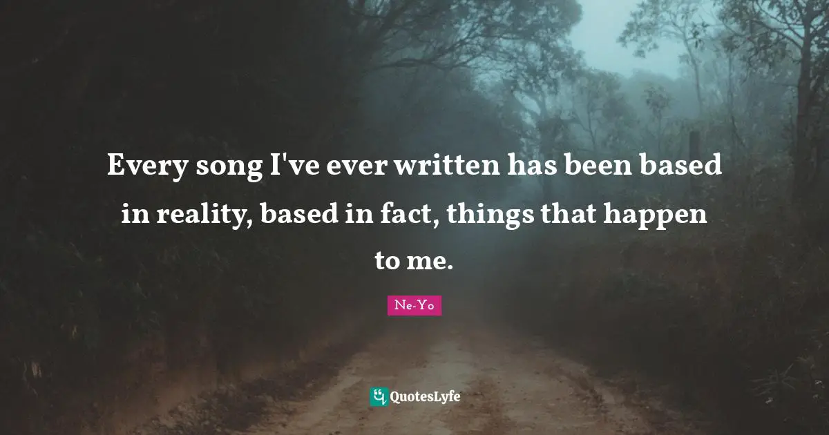 Every song I've ever written has been based in reality, based in fact, things that happen to me.