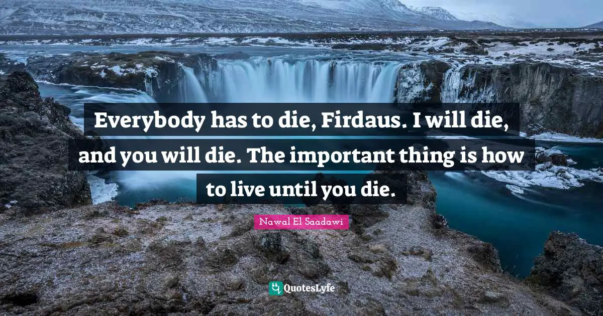 Important Things Quotes: "Everybody has to die, Firdaus. I will die, and you will die. The important thing is how to live until you die."
