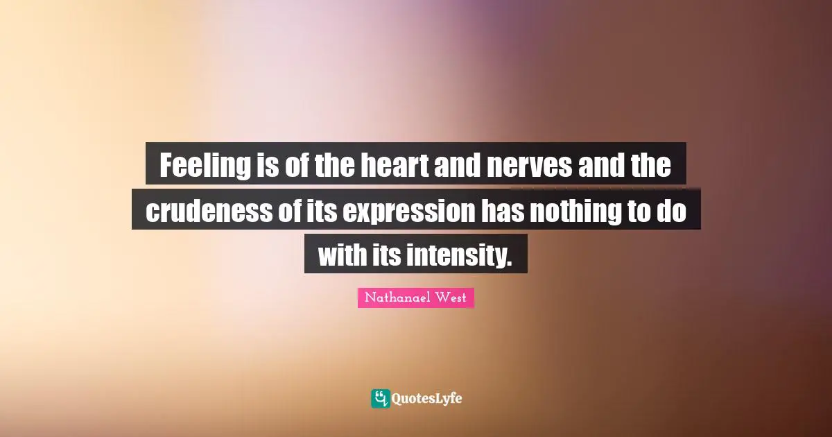 Feeling is of the heart and nerves and the crudeness of its expression has nothing to do with its intensity.
