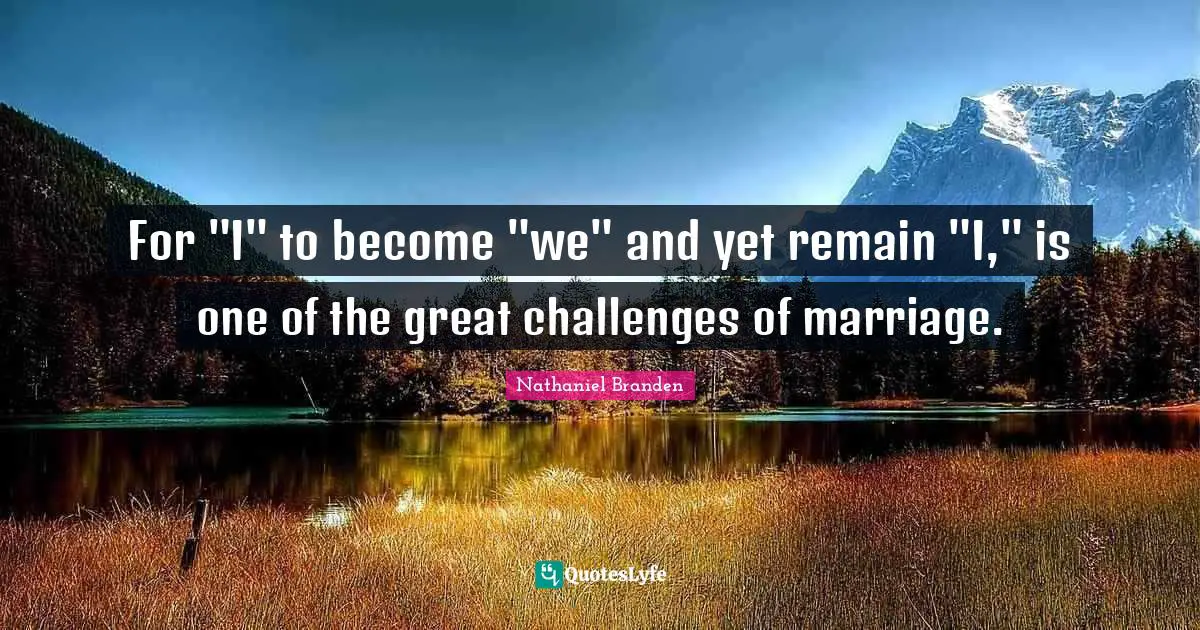Nathaniel Branden Quotes: "For "I" to become "we" and yet remain "I," is one of the great challenges of marriage."