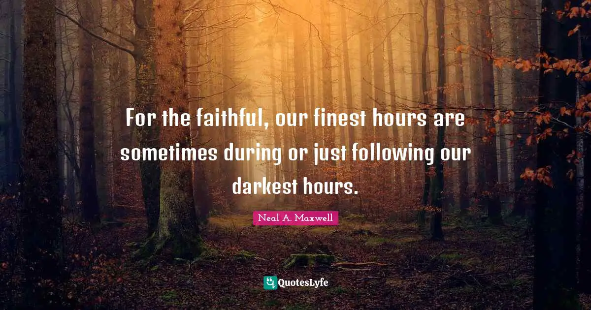 For the faithful, our finest hours are sometimes during or just following our darkest hours.