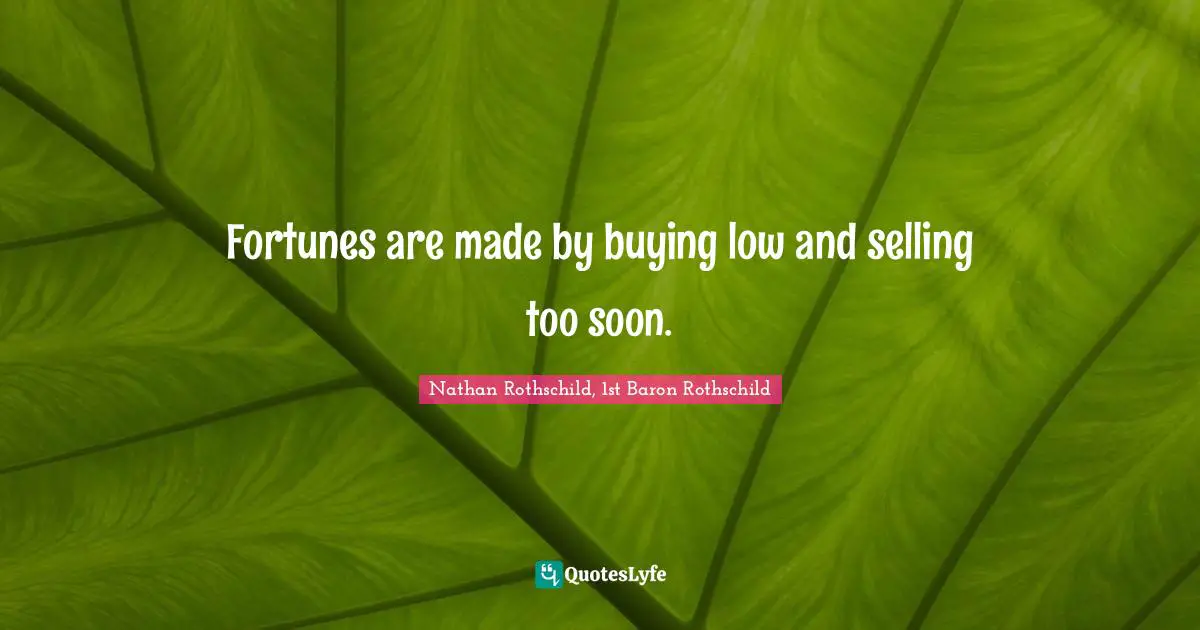 Fortunes are made by buying low and selling too soon.