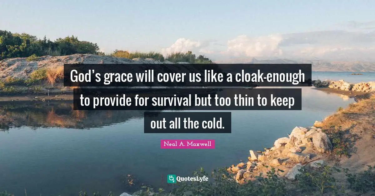 God’s grace will cover us like a cloak-enough to provide for survival but too thin to keep out all the cold.