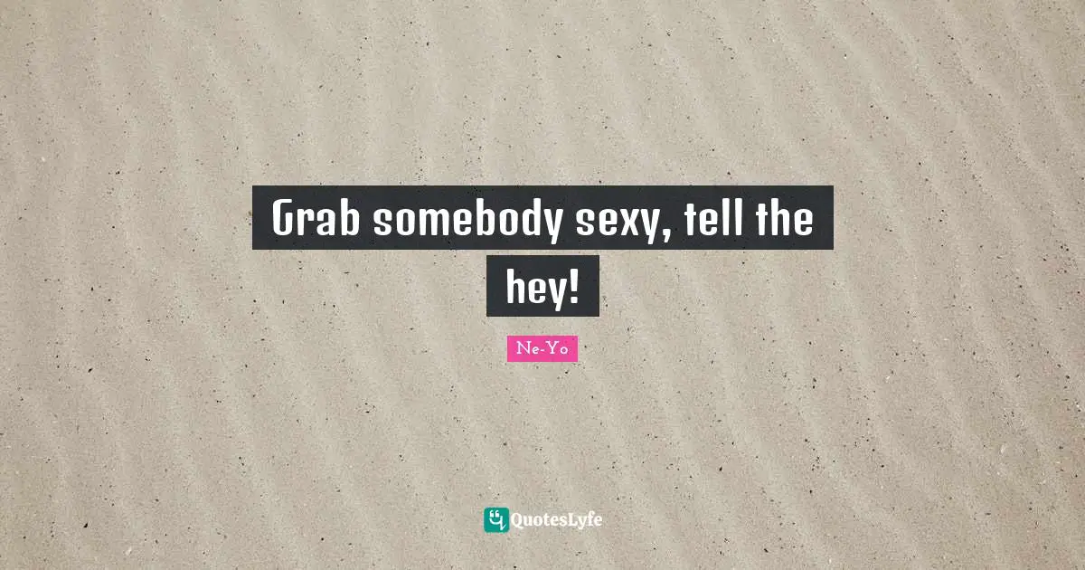Grab somebody sexy, tell the hey!