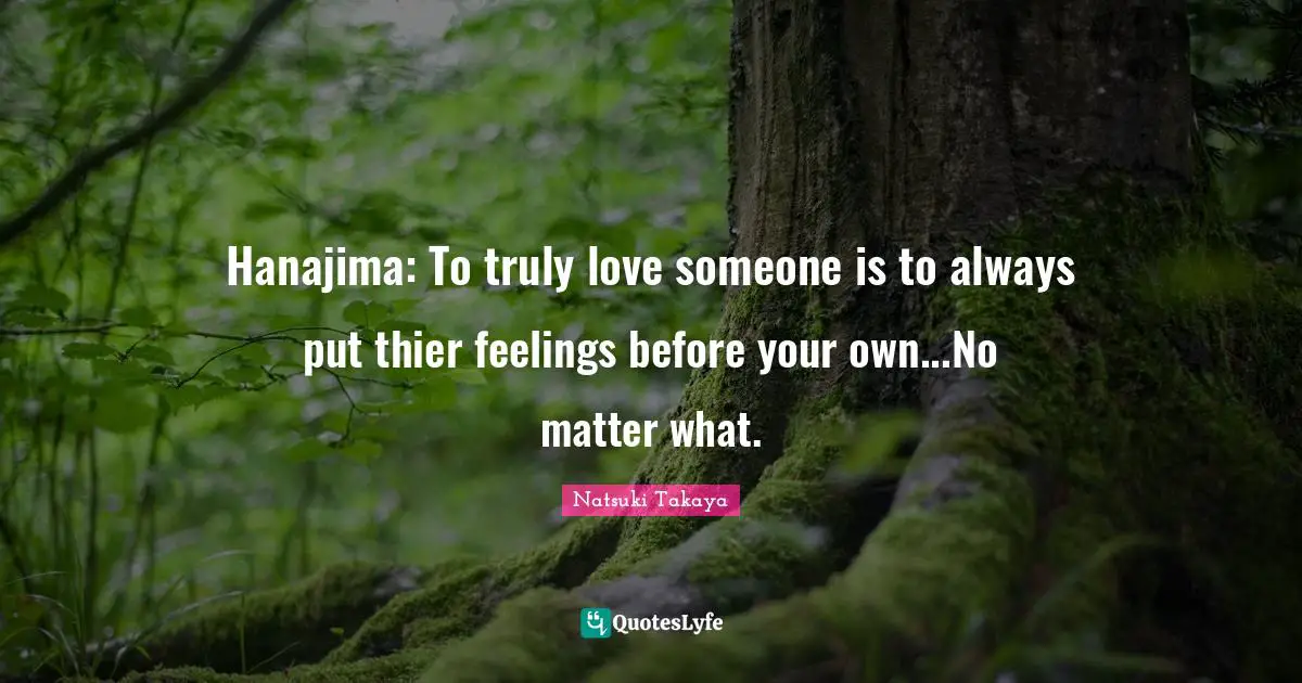Hanajima: To truly love someone is to always put thier feelings before your own...No matter what.
