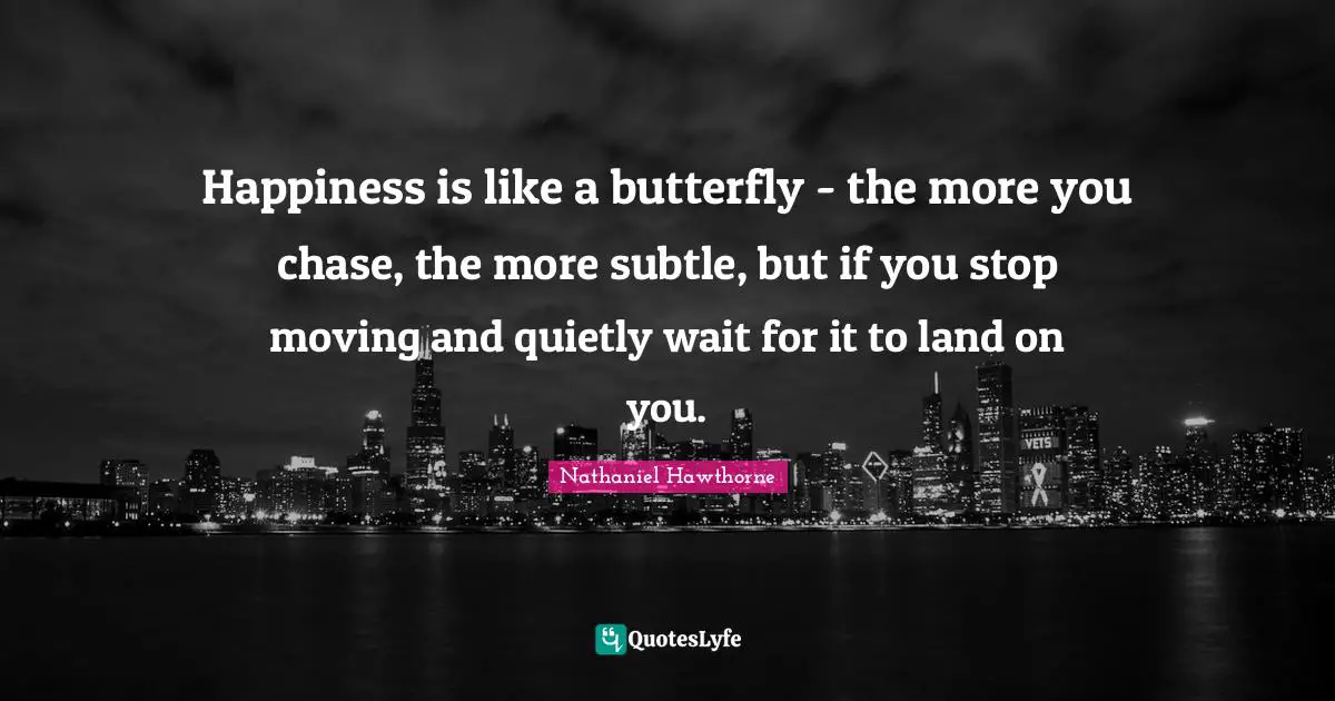 Happiness is like a butterfly - the more you chase, the more subtle, but if you stop moving and quietly wait for it to land on you.