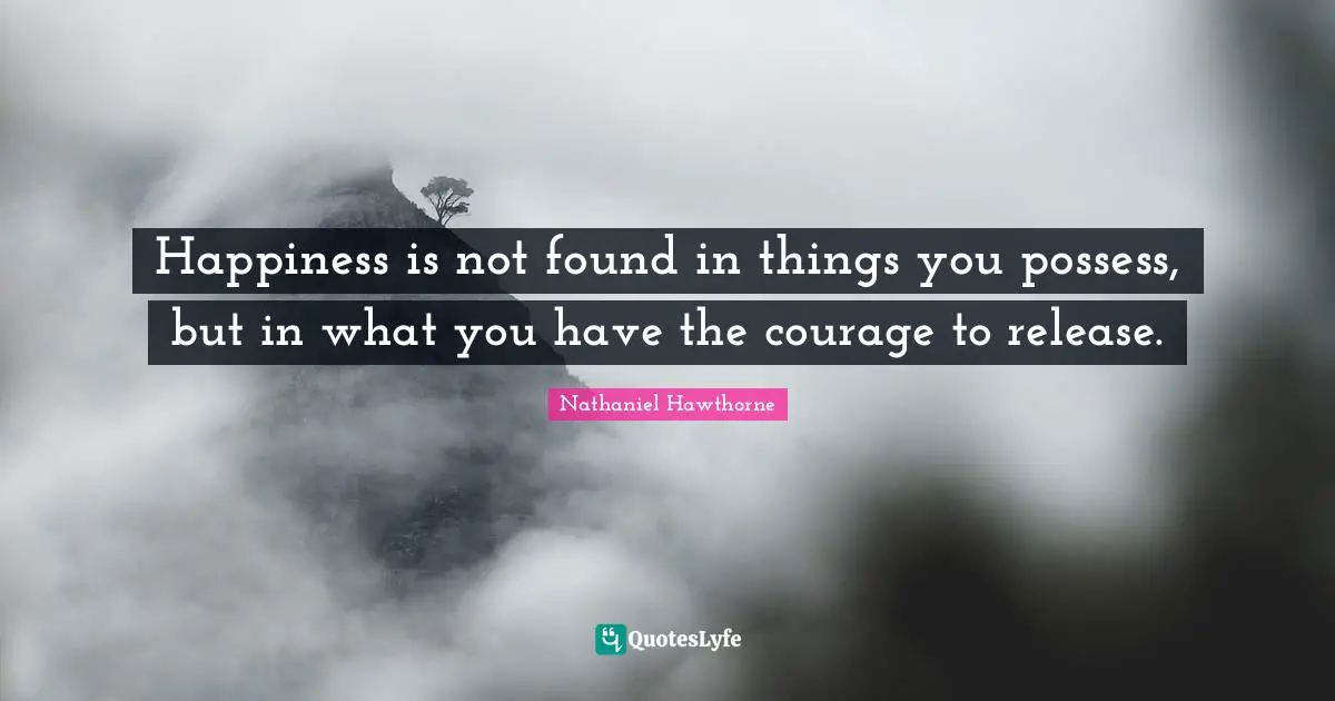 Happiness is not found in things you possess, but in what you have the courage to release.