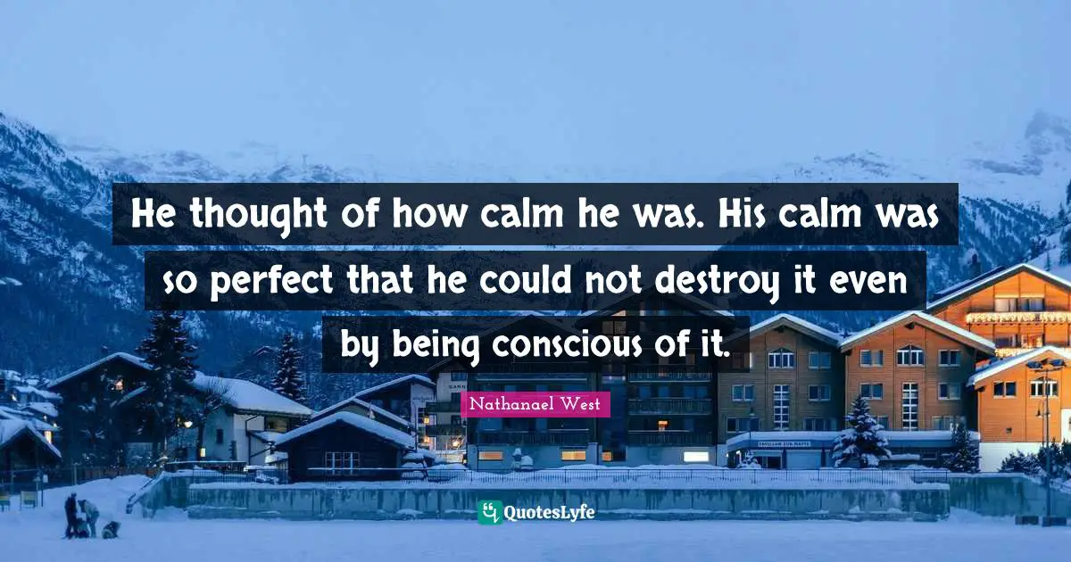 He thought of how calm he was. His calm was so perfect that he could not destroy it even by being conscious of it.