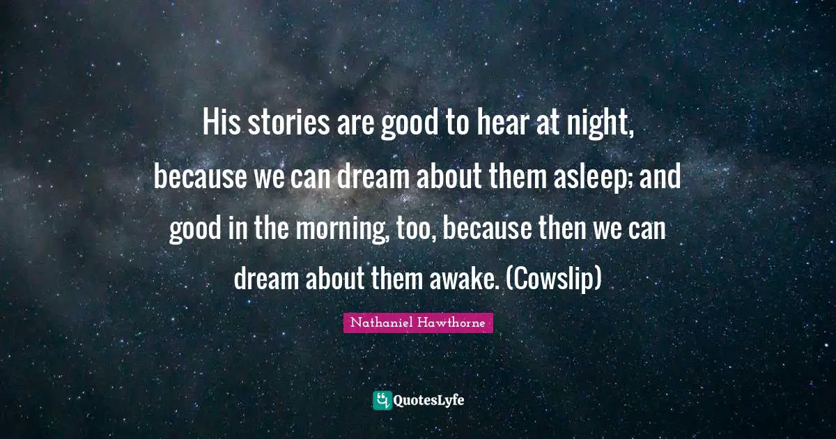 His stories are good to hear at night, because we can dream about them asleep; and good in the morning, too, because then we can dream about them awake. (Cowslip)