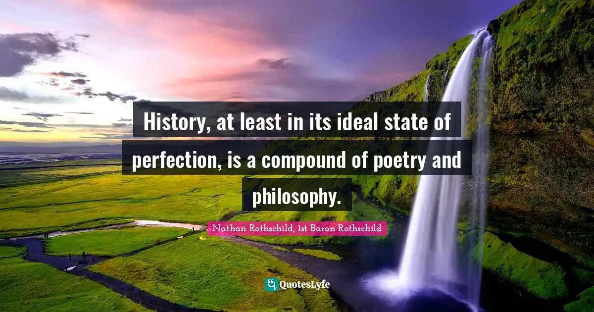 History, at least in its ideal state of perfection, is a compound of poetry and philosophy.