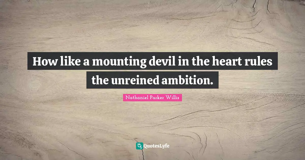 How like a mounting devil in the heart rules the unreined ambition.