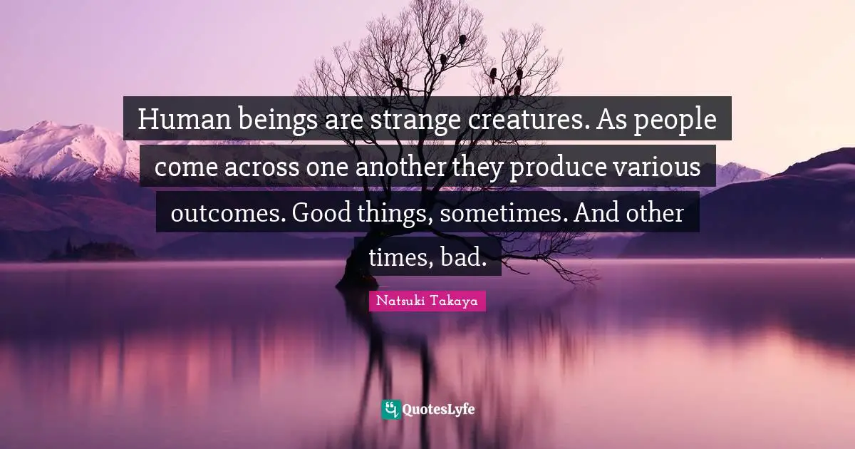 Human beings are strange creatures. As people come across one another they produce various outcomes. Good things, sometimes. And other times, bad.