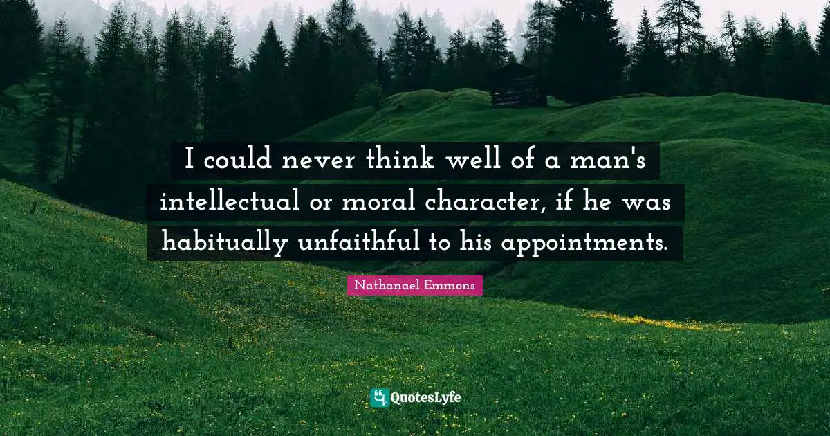 I could never think well of a man's intellectual or moral character, if he was habitually unfaithful to his appointments.