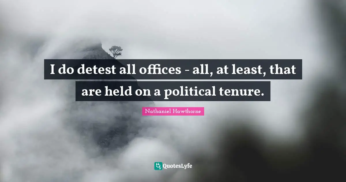 I do detest all offices - all, at least, that are held on a political tenure.