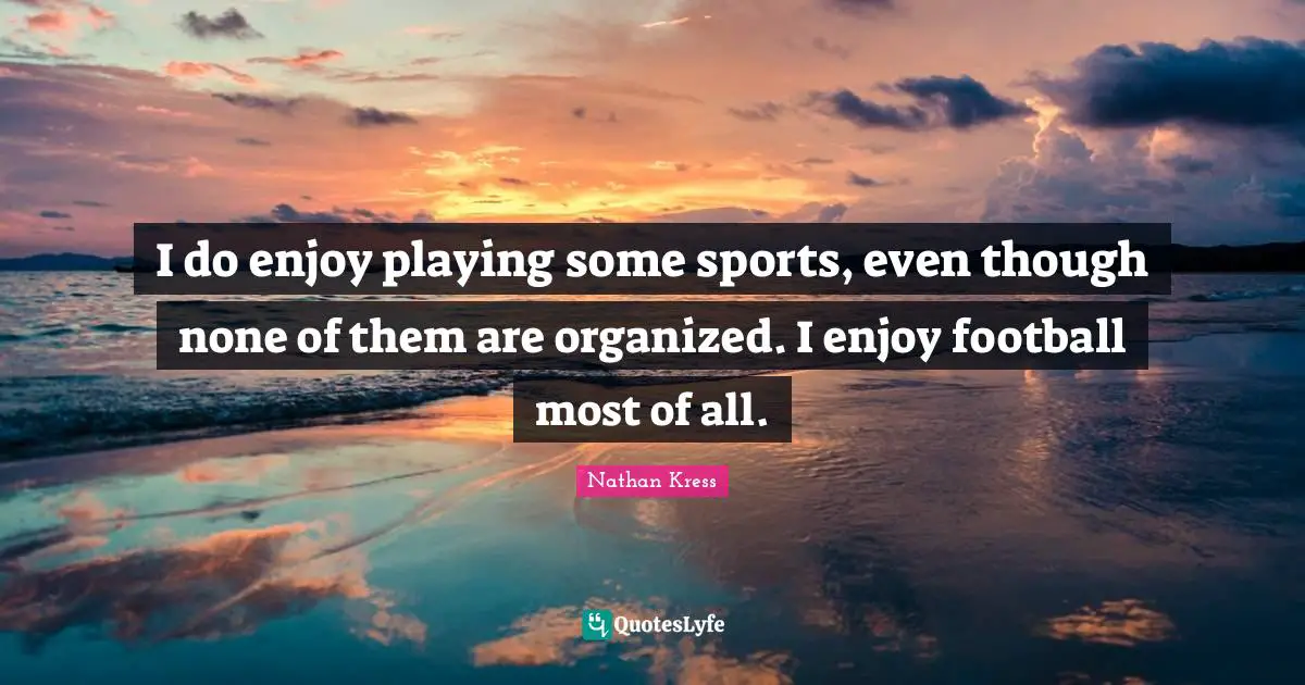 I do enjoy playing some sports, even though none of them are organized. I enjoy football most of all.