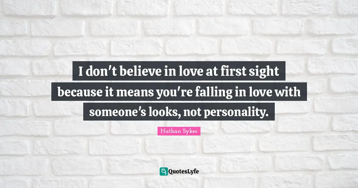 I don't believe in love at first sight because it means you're falling in love with someone's looks, not personality.