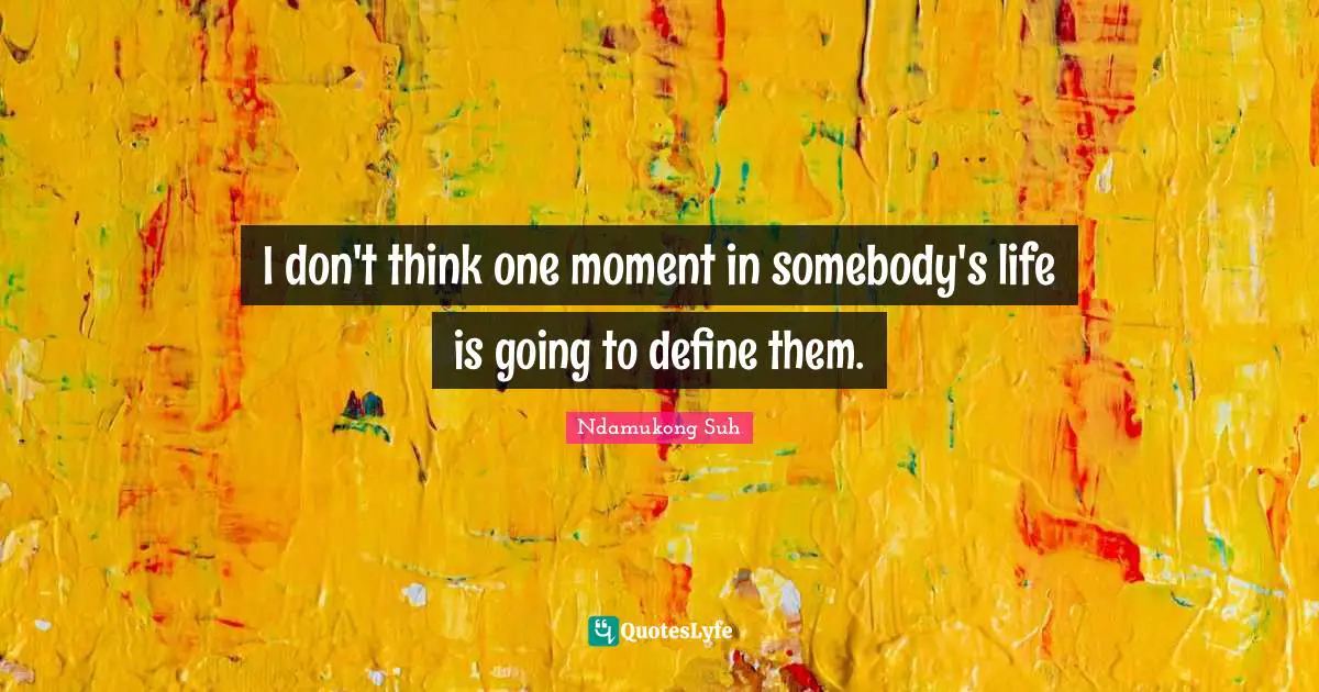 I don't think one moment in somebody's life is going to define them.