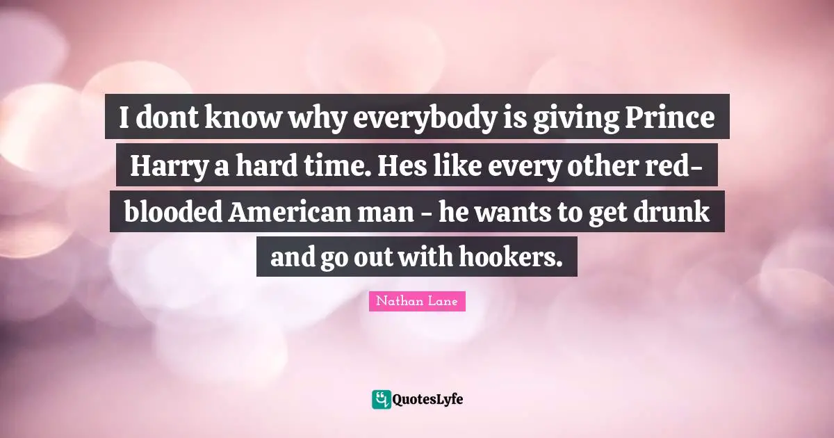 Nathan Lane Quotes: "I dont know why everybody is giving Prince Harry a hard time. Hes like every other red-blooded American man - he wants to get drunk and go out with hookers."