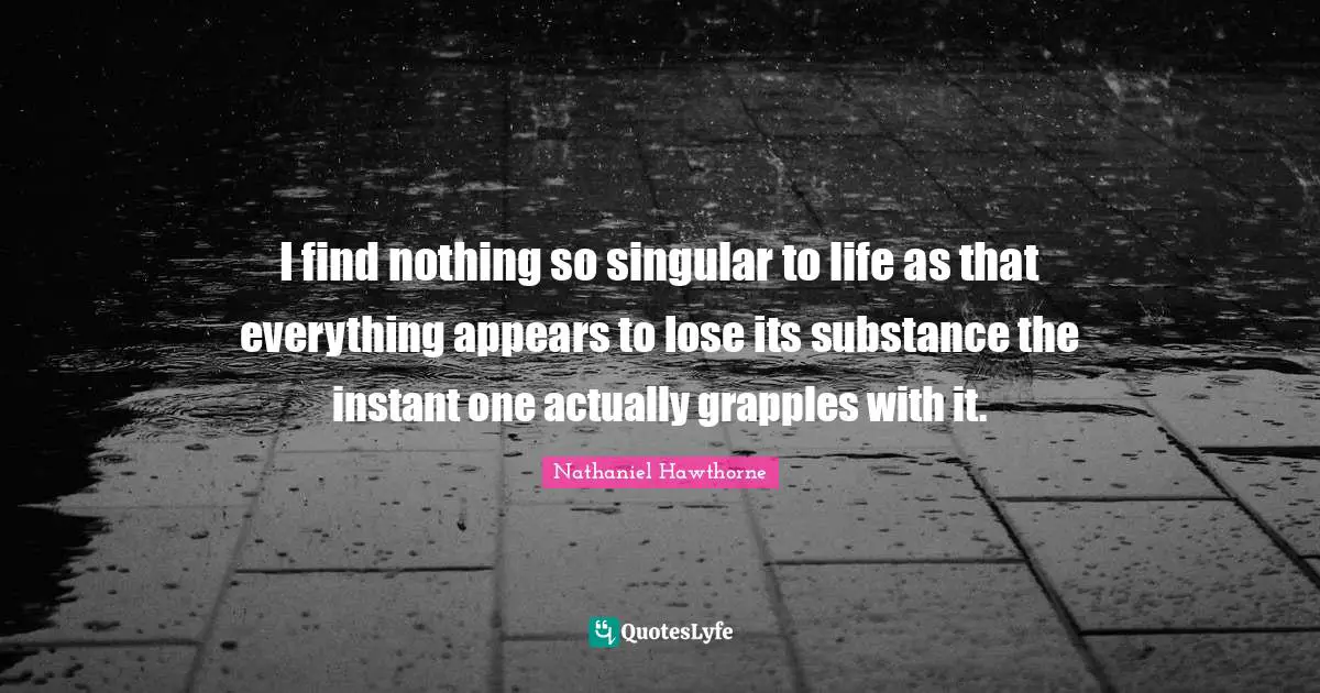 I find nothing so singular to life as that everything appears to lose its substance the instant one actually grapples with it.