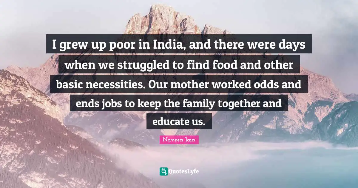 I grew up poor in India, and there were days when we struggled to find food and other basic necessities. Our mother worked odds and ends jobs to keep the family together and educate us.