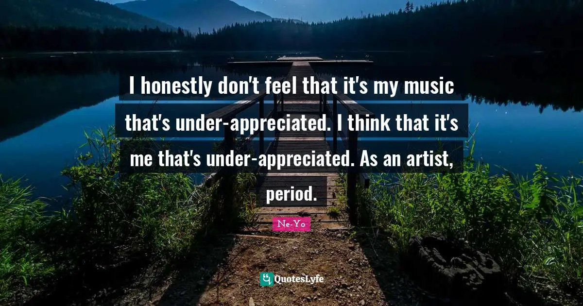 I honestly don't feel that it's my music that's under-appreciated. I think that it's me that's under-appreciated. As an artist, period.