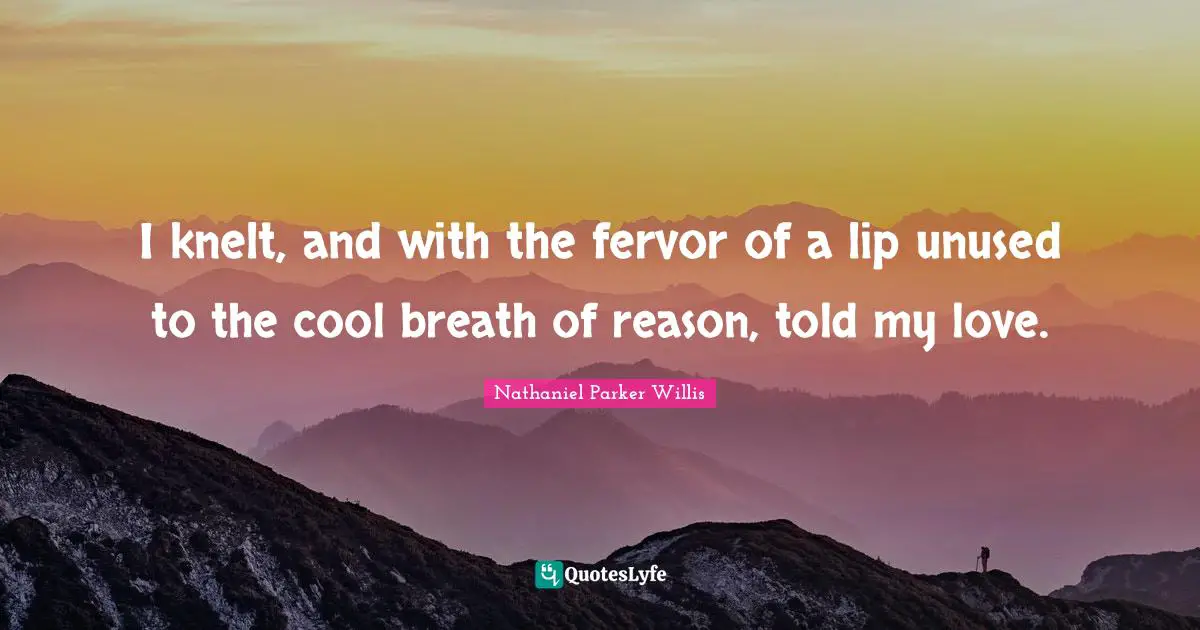 I knelt, and with the fervor of a lip unused to the cool breath of reason, told my love.