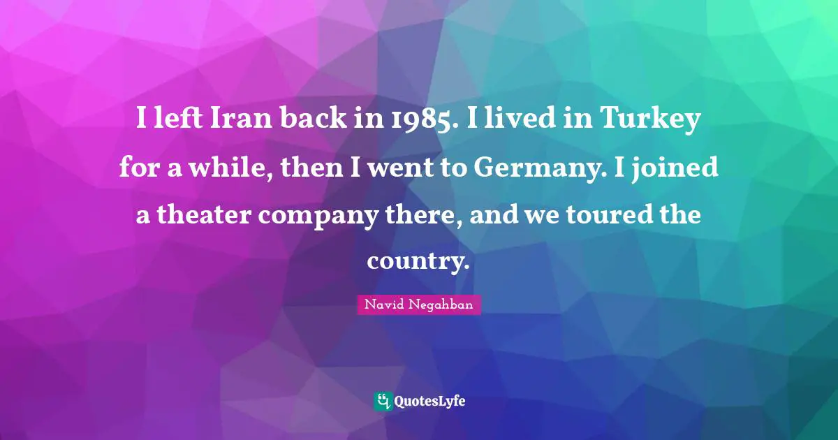 I left Iran back in 1985. I lived in Turkey for a while, then I went to Germany. I joined a theater company there, and we toured the country.