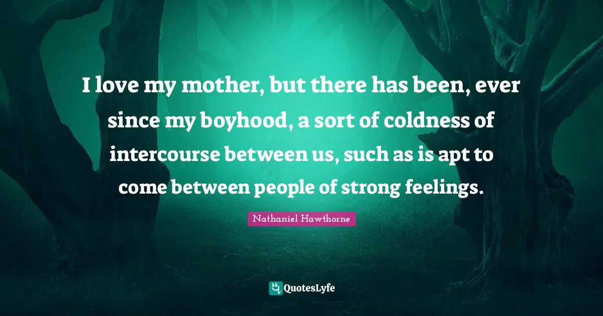 I love my mother, but there has been, ever since my boyhood, a sort of coldness of intercourse between us, such as is apt to come between people of strong feelings.