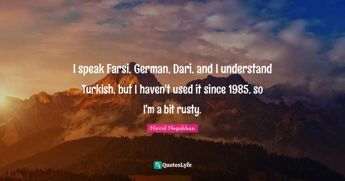I speak Farsi, German, Dari, and I understand Turkish, but I haven't used it since 1985, so I'm a bit rusty.