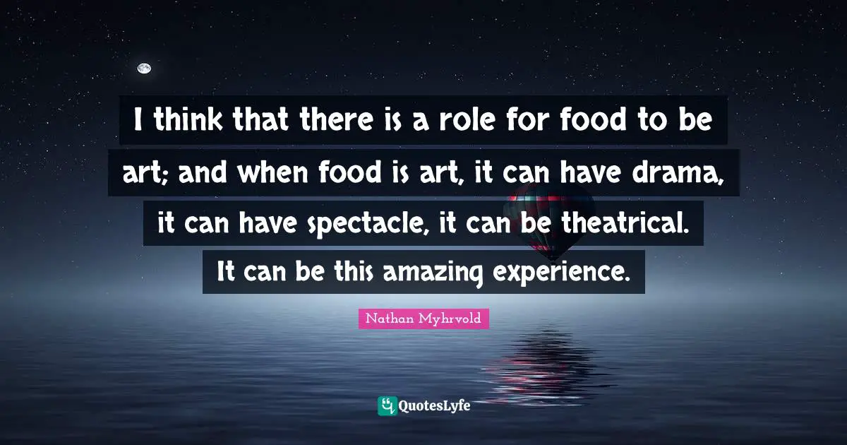 I think that there is a role for food to be art; and when food is art, it can have drama, it can have spectacle, it can be theatrical. It can be this amazing experience.