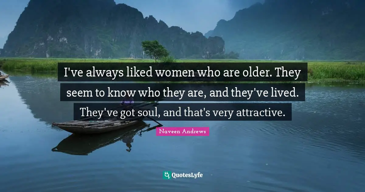I've always liked women who are older. They seem to know who they are, and they've lived. They've got soul, and that's very attractive.