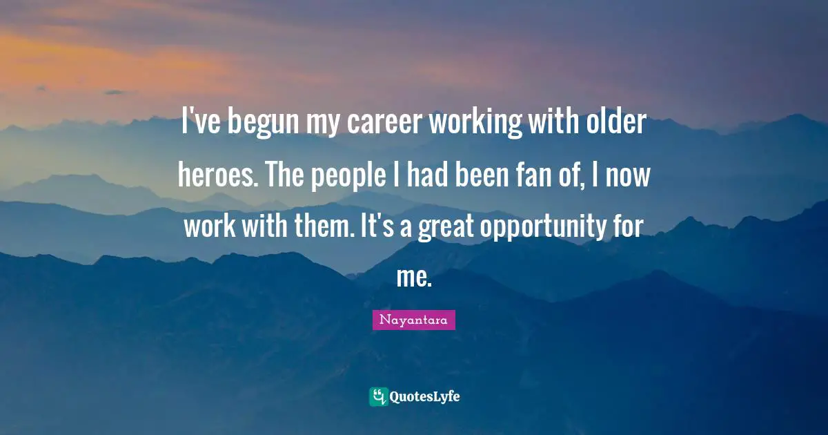 I've begun my career working with older heroes. The people I had been fan of, I now work with them. It's a great opportunity for me.