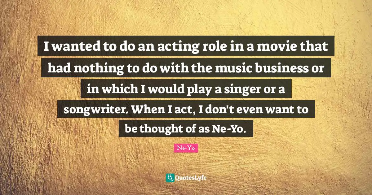 I wanted to do an acting role in a movie that had nothing to do with the music business or in which I would play a singer or a songwriter. When I act, I don't even want to be thought of as Ne-Yo.