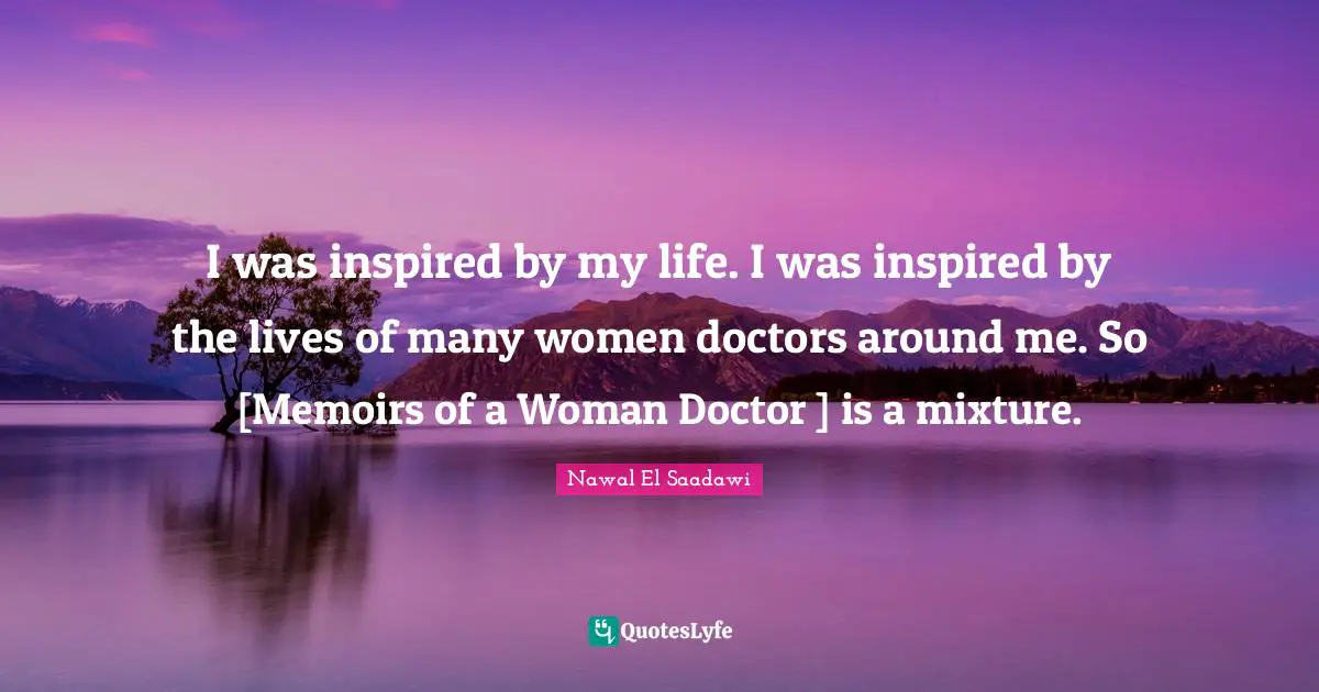 I was inspired by my life. I was inspired by the lives of many women doctors around me. So [Memoirs of a Woman Doctor ] is a mixture.
