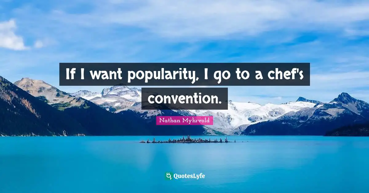 If I want popularity, I go to a chef's convention.