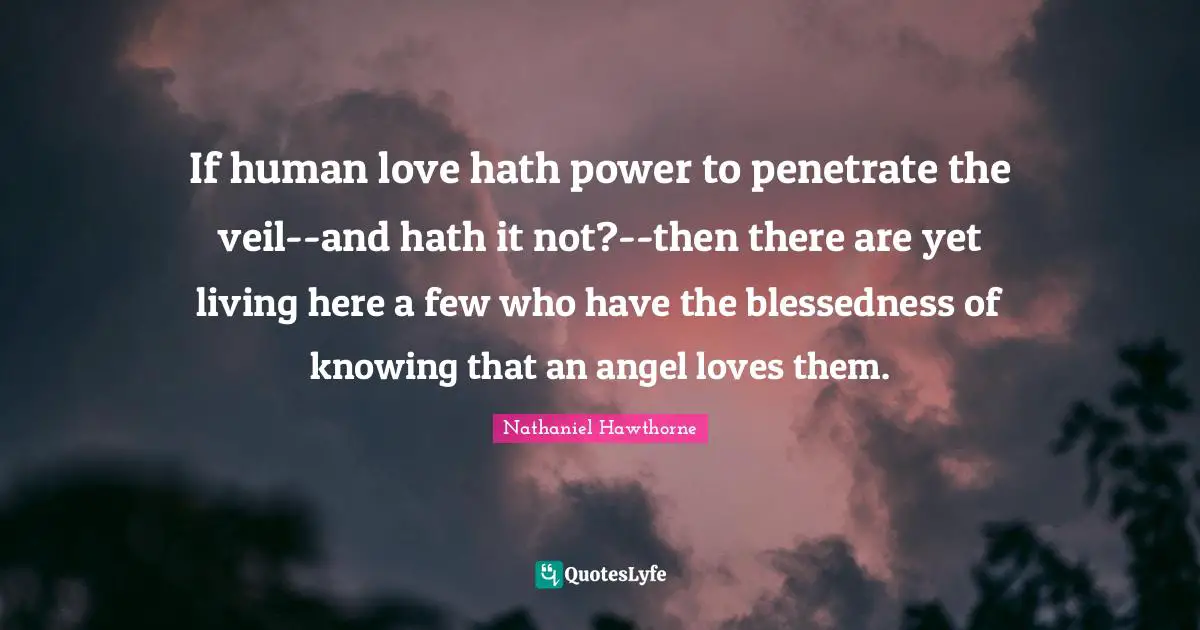 If human love hath power to penetrate the veil--and hath it not?--then there are yet living here a few who have the blessedness of knowing that an angel loves them.