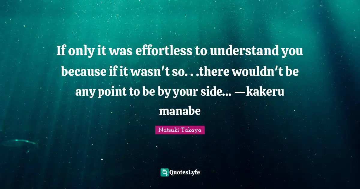 If only it was effortless to understand you because if it wasn't so. . .there wouldn't be any point to be by your side... —kakeru manabe