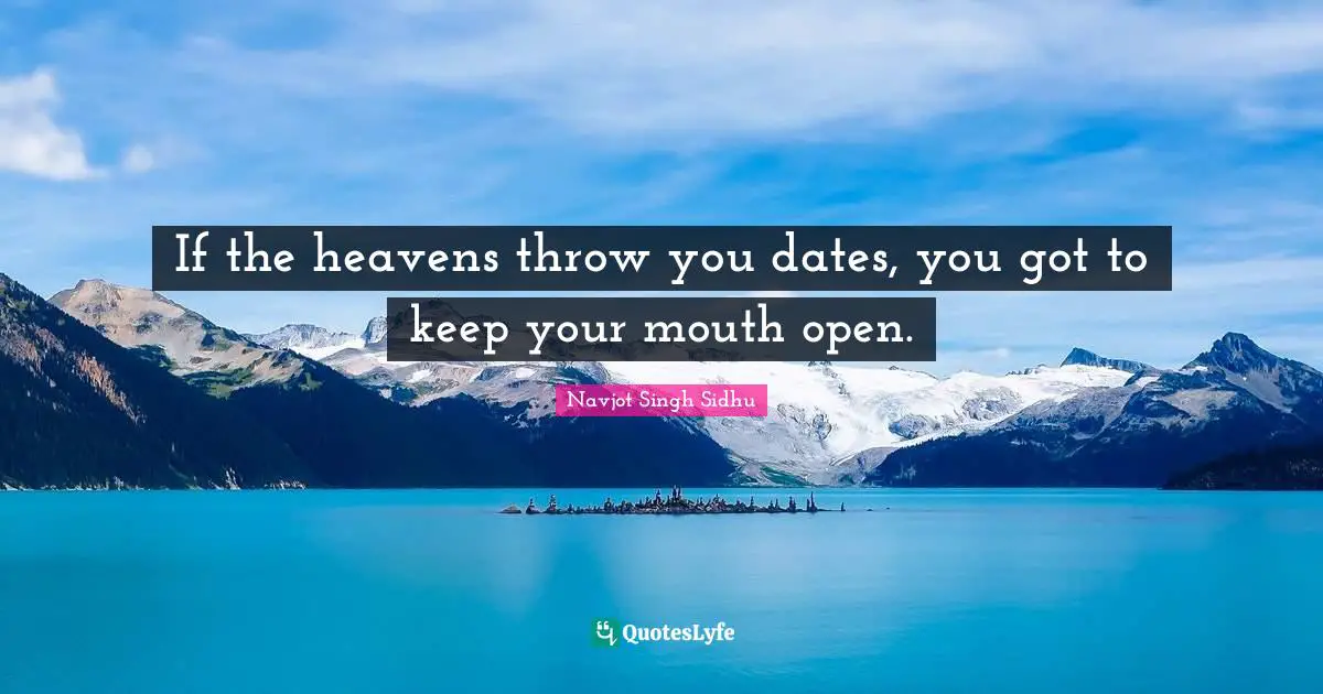 If the heavens throw you dates, you got to keep your mouth open.