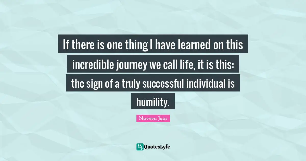 If there is one thing I have learned on this incredible journey we call life, it is this: the sign of a truly successful individual is humility.