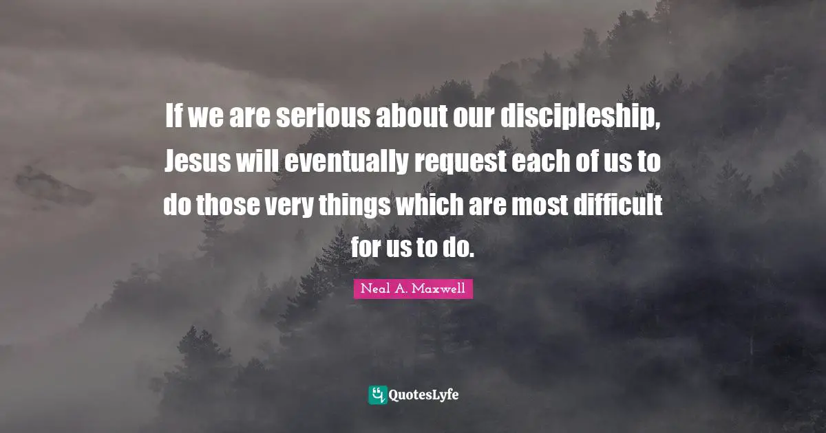 Request Quotes: "If we are serious about our discipleship, Jesus will eventually request each of us to do those very things which are most difficult for us to do."